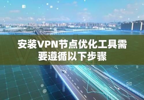 安装VPN节点优化工具需要遵循以下步骤