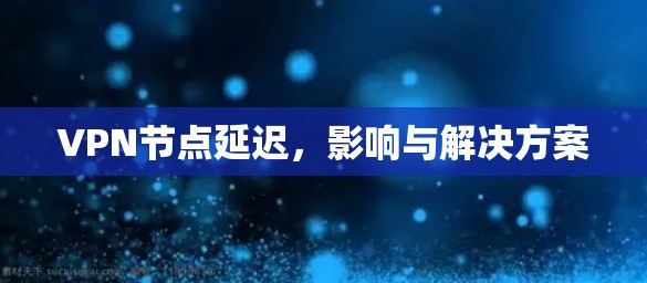 VPN节点延迟,影响与解决方案 VPN节点延迟,影响与解决方案