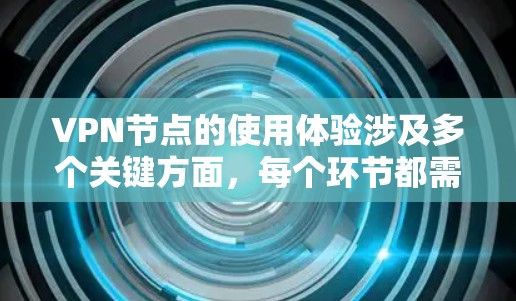 VPN节点的使用体验涉及多个关键方面，每个环节都需要仔细考虑和处理，以确保安全和高效。以下是详细介绍