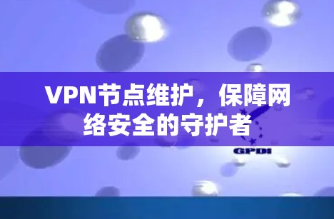 VPN节点维护,保障网络安全的守护者 VPN节点维护,保障网络安全的守护者