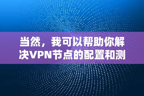 当然，我可以帮助你解决VPN节点的配置和测试问题。以下是关于服务器节点和服务器线路测试的步骤指南，供你参考