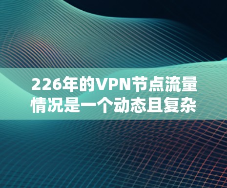 226年的VPN节点流量情况是一个动态且复杂的系统，受到多种因素的影响，包括经济、技术、政策和社会需求等。以下是一些可能的VPN流量排行和分析