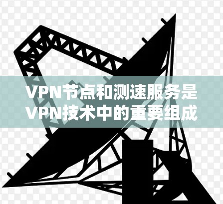 VPN节点和测速服务是VPN技术中的重要组成部分，它们各自 serve不同的目的，但它们之间存在密切的关系。以下是关于这两个概念的详细解释