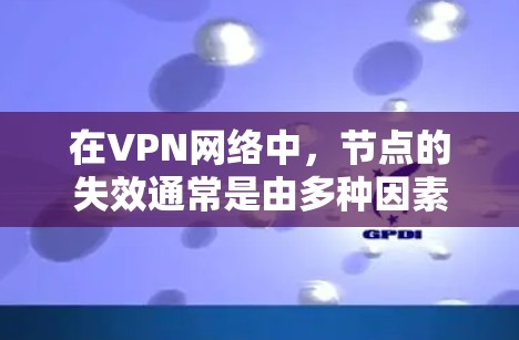 在VPN网络中，节点的失效通常是由多种因素引起的，包括网络连接中断、服务器故障、软件问题、硬件故障等。修复VPN节点需要结合具体的情况进行操作。以下是一些常见的原因和修复步骤