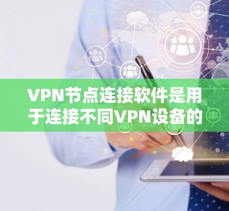 VPN节点连接软件是用于连接不同VPN设备的工具，确保数据的安全和隐私。以下是对这些软件的详细总结
