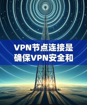 VPN节点连接是确保VPN安全和高效的网络连接的关键步骤。以下是一步步的指南,帮助您成功连接VPN节点 VPN节点连接是确保VPN安全和高效的网络连接的关键步骤。以下是一步步的指南,帮助您成功连接VPN节点