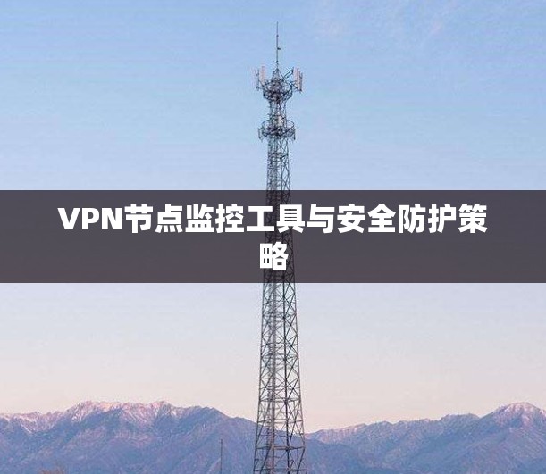 VPN节点监控工具与安全防护策略 VPN节点监控工具与安全防护策略