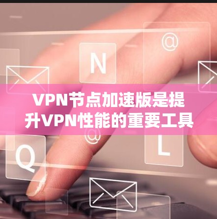 VPN节点加速版是提升VPN性能的重要工具，各有其独特的功能和特色。以下是对其选择的详细分析
