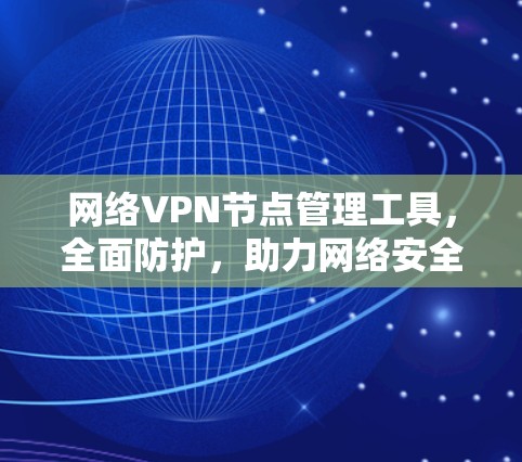 网络VPN节点管理工具,全面防护,助力网络安全 网络VPN节点管理工具,全面防护,助力网络安全