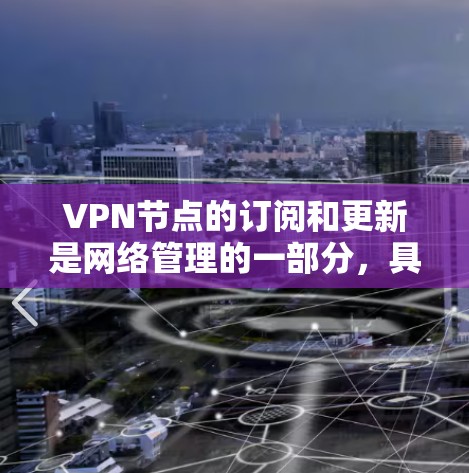 VPN节点的订阅和更新是网络管理的一部分，具体操作需要根据平台和平台的文档进行。以下是一些常见的步骤和操作，供你参考