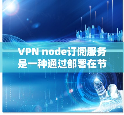 VPN node订阅服务是一种通过部署在节点上的VPN设备到服务器来实现数据加密传输和访问控制的技术。以下是该技术的详细解释