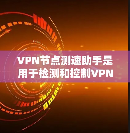 VPN节点测速助手是用于检测和控制VPN服务器访问速度的工具。以下是关于它的详细信息