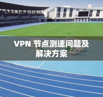VPN 节点测速问题及解决方案
