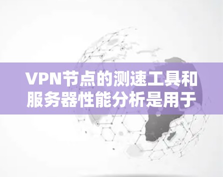 VPN节点的测速工具和服务器性能分析是用于评估网络服务器性能和服务器响应速率的工具。以下是这两个方面的一些详细信息