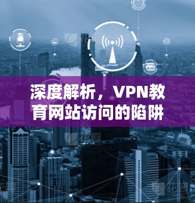 深度解析,VPN教育网站访问的陷阱与风险 深度解析,VPN教育网站访问的陷阱与风险