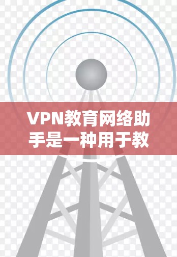 VPN教育网络助手是一种用于教育或学习环境中的网络连接工具，旨在提供安全、可靠的网络服务。以下是一些关于如何使用VPN教育网络助手的建议