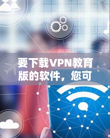 要下载VPN教育版的软件，您可以访问以下可靠的VPN服务网站，下载并安装相关软件。这些软件可以帮助您访问外部网络资源，满足学习或研究的需求