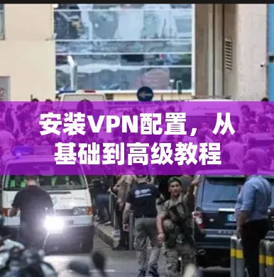 安装VPN配置,从基础到高级教程 安装VPN配置,从基础到高级教程