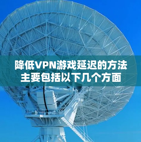 降低VPN游戏延迟的方法主要包括以下几个方面 降低VPN游戏延迟的方法主要包括以下几个方面