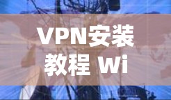 VPN安装教程 Windows版下载与安装指南 VPN安装教程 Windows版下载与安装指南