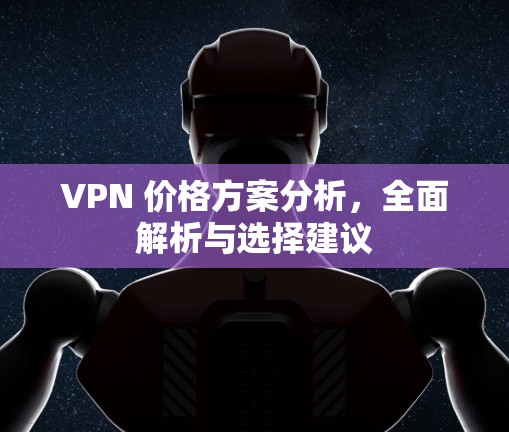 VPN 价格方案分析,全面解析与选择建议 VPN 价格方案分析,全面解析与选择建议