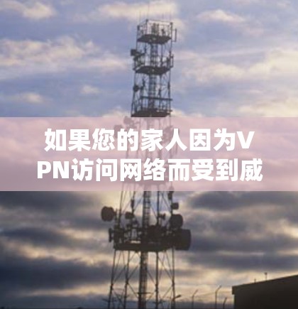 如果您的家人因为VPN访问网络而受到威胁，可能会有多种原因导致VPN家庭网络连接的问题。以下是一些可能的原因和应对步骤，帮助您解决这个问题