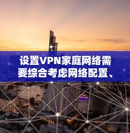 设置VPN家庭网络需要综合考虑网络配置、安全措施和设备配置等多方面因素。以下是一个详细的 VPN 家庭网络方案 设置VPN家庭网络需要综合考虑网络配置、安全措施和设备配置等多方面因素。以下是一个详细的 VPN 家庭网络方案
