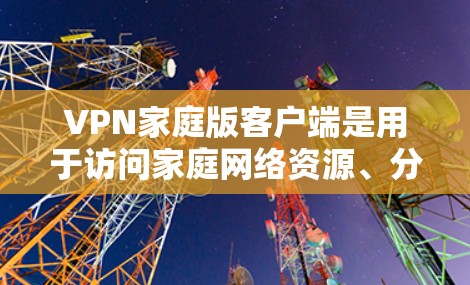 VPN家庭版客户端是用于访问家庭网络资源、分享文件、观看视频等的软件。以下是关于VPN家庭版客户端的一些关键信息和推荐