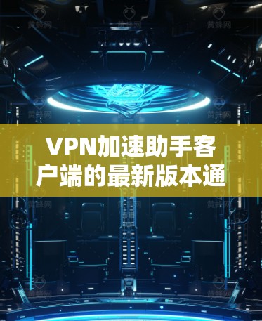 VPN加速助手客户端的最新版本通常会带来更多的功能、优化和改进。以下是根据用户提供的信息总结的最新版本特点和推荐建议 VPN加速助手客户端的最新版本通常会带来更多的功能、优化和改进。以下是根据用户提供的信息总结的最新版本特点和推荐建议