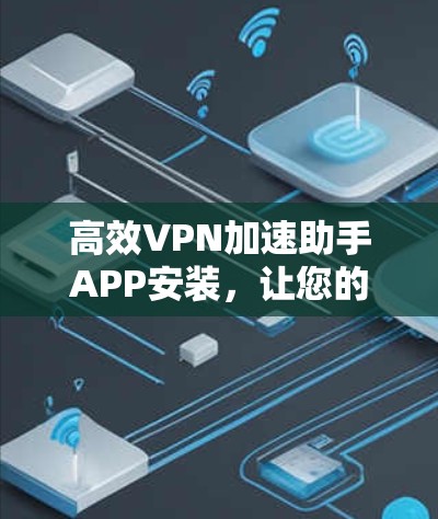 高效VPN加速助手APP安装，让您的流量更轻松，速度更快，安全更放心！