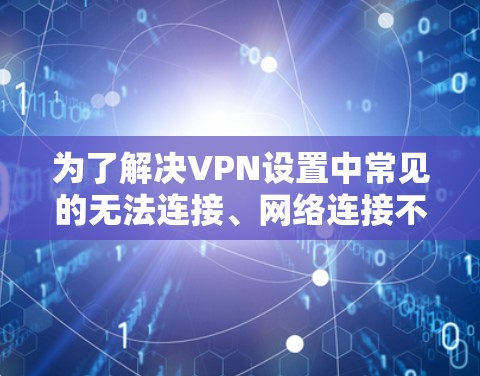 为了解决VPN设置中常见的无法连接、网络连接不正常等提示问题，您可以按照以下步骤进行调整