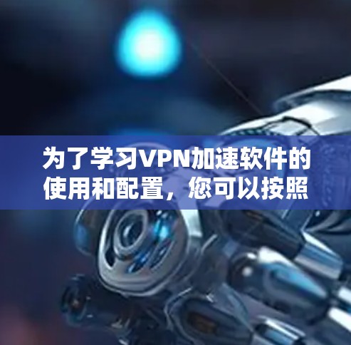 为了学习VPN加速软件的使用和配置，您可以按照以下步骤进行