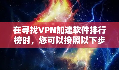在寻找VPN加速软件排行榜时，您可以按照以下步骤进行选择和推荐