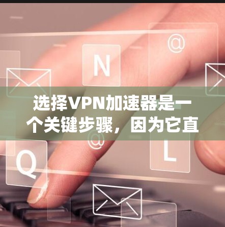 选择VPN加速器是一个关键步骤，因为它直接影响到你的访问速度和安全性。以下是一个系统化的指南，帮助你高效地选择和使用VPN加速器