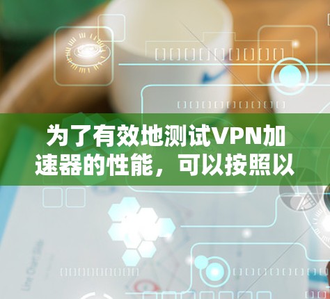 为了有效地测试VPN加速器的性能,可以按照以下步骤进行 为了有效地测试VPN加速器的性能,可以按照以下步骤进行