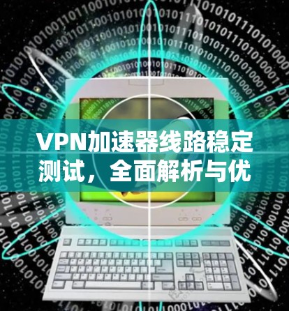 VPN加速器线路稳定测试,全面解析与优化建议 VPN加速器线路稳定测试,全面解析与优化建议