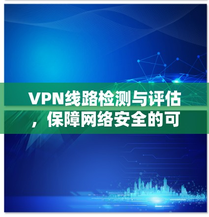 VPN线路检测与评估,保障网络安全的可靠保障 VPN线路检测与评估,保障网络安全的可靠保障