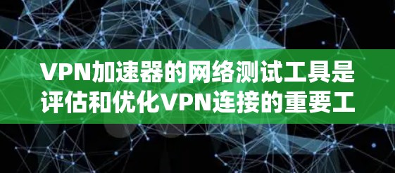 VPN加速器的网络测试工具是评估和优化VPN连接的重要工具，以下是系统性的学习计划