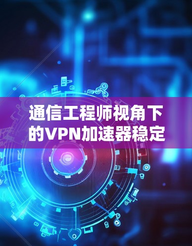 通信工程师视角下的VPN加速器稳定性评估 通信工程师视角下的VPN加速器稳定性评估
