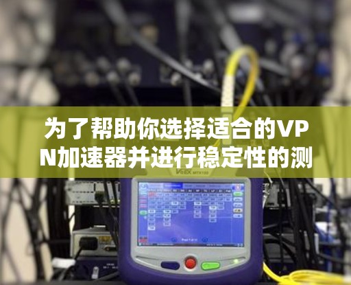 为了帮助你选择适合的VPN加速器并进行稳定性的测试，以下是分步骤的指南