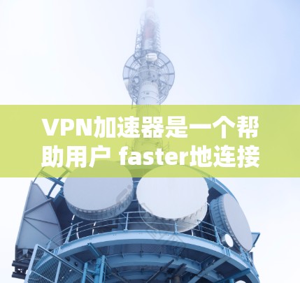 VPN加速器是一个帮助用户 faster地连接VPN的工具,但选择VPN加速器时,需要综合考虑多种因素,以下是一些综合性的 VPN 加速器推荐,涵盖了功能、安全性以及价格等方面 VPN加速器是一个帮助用户 faster地连接VPN的工具,但选择VPN加速器时,需要综合考虑多种因素,以下是一些综合性的 VPN 加速器推荐,涵盖了功能、安全性以及价格等方面