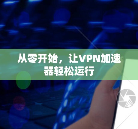 从零开始,让VPN加速器轻松运行 从零开始,让VPN加速器轻松运行
