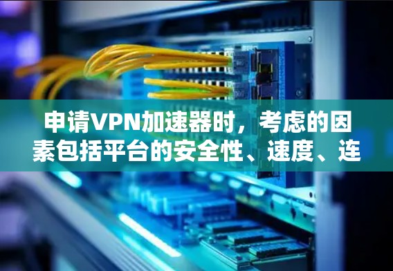 申请VPN加速器时，考虑的因素包括平台的安全性、速度、连接稳定性、端点类型、价格以及你的具体需求。以下是一些关键点来帮助你做出决策