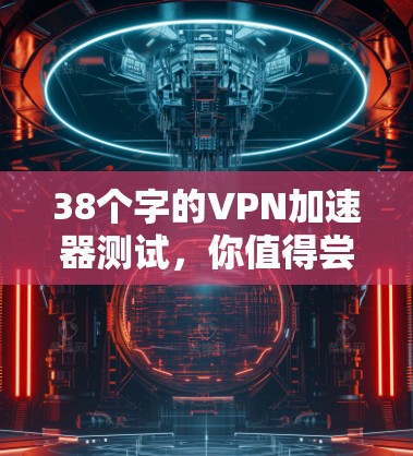 38个字的VPN加速器测试，你值得尝试的工具
