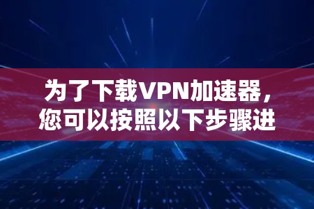 为了下载VPN加速器,您可以按照以下步骤进行 为了下载VPN加速器,您可以按照以下步骤进行