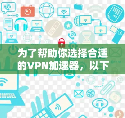 为了帮助你选择合适的VPN加速器,以下是一些步骤性的建议 为了帮助你选择合适的VPN加速器,以下是一些步骤性的建议