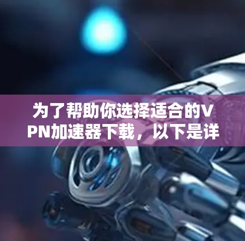 为了帮助你选择适合的VPN加速器下载，以下是详细的指南