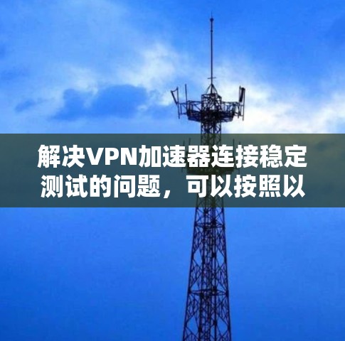 解决VPN加速器连接稳定测试的问题,可以按照以下步骤进行 解决VPN加速器连接稳定测试的问题,可以按照以下步骤进行