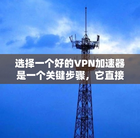 选择一个好的VPN加速器是一个关键步骤，它直接影响到您的VPN连接速度和用户体验。以下是一些综合考虑的因素和步骤，帮助您做出明智的选择