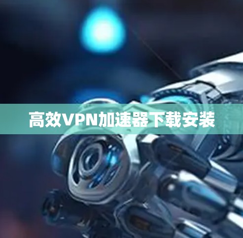 高效VPN加速器下载安装
